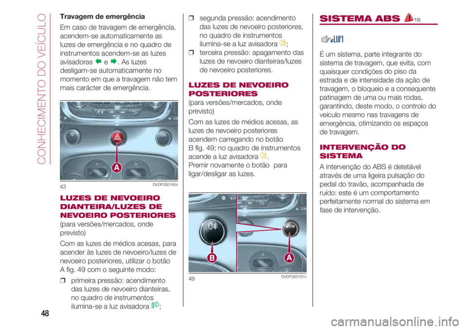 FIAT 500 2018  Manual de Uso e Manutenção (in Portuguese) CONHECIMENTO DO VEÍCULO
48
Travagem de emergência
Em caso de travagem de emergência,
acendem-se automaticamente as
luzes de emergência e no quadro de
instrumentos acendem-se as luzes
avisadoras 
