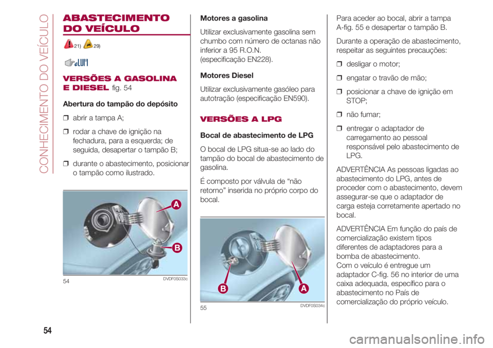 FIAT 500 2018  Manual de Uso e Manutenção (in Portuguese) CONHECIMENTO DO VEÍCULO
54
ABASTECIMENTO
DO VEÍCULO
21) 29)
VERSÕES A GASOLINA 
E DIESEL 
fig. 54
Abertura do tampão do depósito
❒  abrir a tampa A;
❒  rodar a chave de ignição na
fechadura