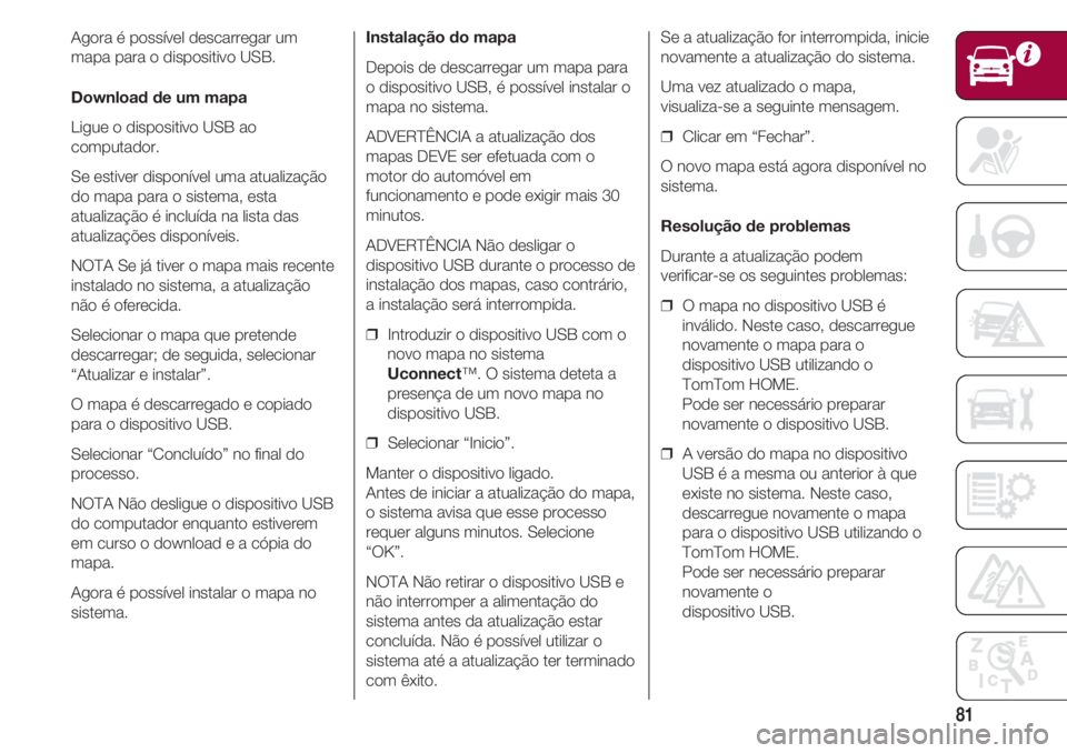 FIAT 500 2018 Manual de Uso e Manutenção (in Portuguese) 81
Agora é possível descarregar um
mapa para o dispositivo USB.
Download de um mapa
Ligue o dispositivo USB ao
computador.
Se estiver disponível uma atualização
do mapa para o sistema, esta
atual FIAT 500 2018 Manual de Uso e Manutenção (in Portuguese) 81
Agora é possível descarregar um
mapa para o dispositivo USB.
Download de um mapa
Ligue o dispositivo USB ao
computador.
Se estiver disponível uma atualização
do mapa para o sistema, esta
atual