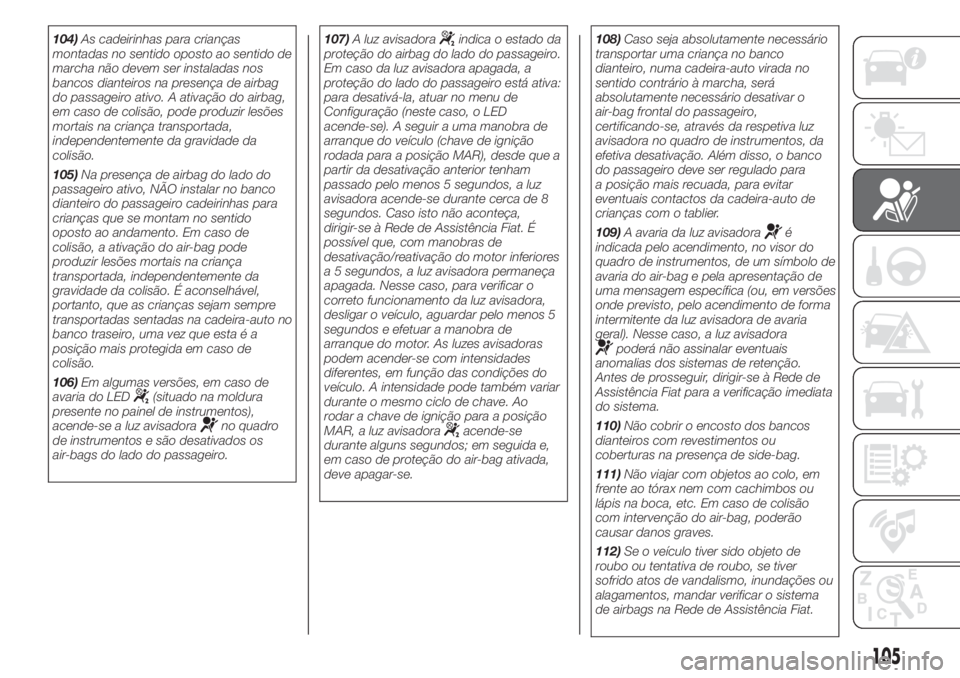 FIAT 500 2019  Manual de Uso e Manutenção (in Portuguese) 104)As cadeirinhas para crianças
montadas no sentido oposto ao sentido de
marcha não devem ser instaladas nos
bancos dianteiros na presença de airbag
do passageiro ativo. A ativação do airbag,
em