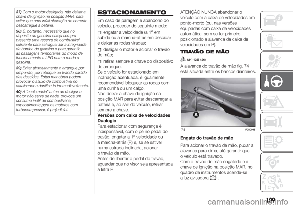 FIAT 500 2019  Manual de Uso e Manutenção (in Portuguese) 37)Com o motor desligado, não deixar a
chave de ignição na posição MAR, para
evitar que uma inútil absorção de corrente
descarregue a bateria.
38)É, portanto, necessário que no
depósito de 