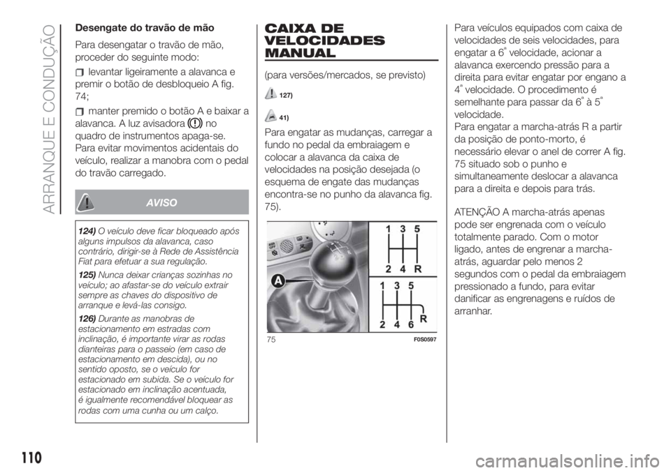FIAT 500 2019 Manual de Uso e Manutenção (in Portuguese) Desengate do travão de mão
Para desengatar o travão de mão,
proceder do seguinte modo:
levantar ligeiramente a alavanca e
premir o botão de desbloqueio A fig.
74;
manter premido o botão A e baix FIAT 500 2019 Manual de Uso e Manutenção (in Portuguese) Desengate do travão de mão
Para desengatar o travão de mão,
proceder do seguinte modo:
levantar ligeiramente a alavanca e
premir o botão de desbloqueio A fig.
74;
manter premido o botão A e baix
