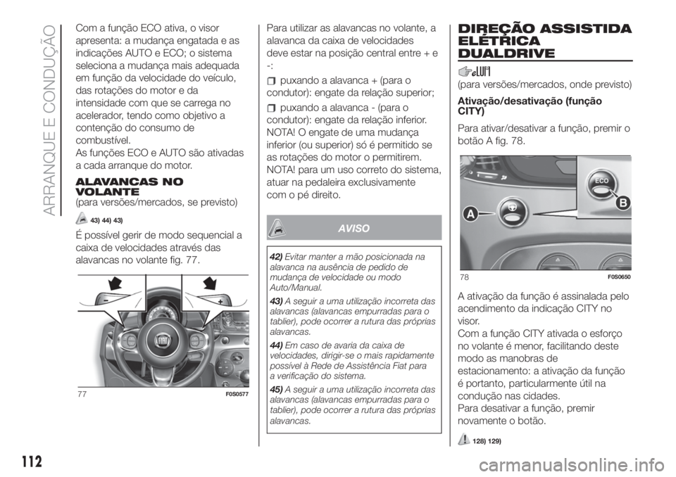 FIAT 500 2019 Manual de Uso e Manutenção (in Portuguese) Com a função ECO ativa, o visor
apresenta: a mudança engatada e as
indicações AUTO e ECO; o sistema
seleciona a mudança mais adequada
em função da velocidade do veículo,
das rotações do mot FIAT 500 2019 Manual de Uso e Manutenção (in Portuguese) Com a função ECO ativa, o visor
apresenta: a mudança engatada e as
indicações AUTO e ECO; o sistema
seleciona a mudança mais adequada
em função da velocidade do veículo,
das rotações do mot