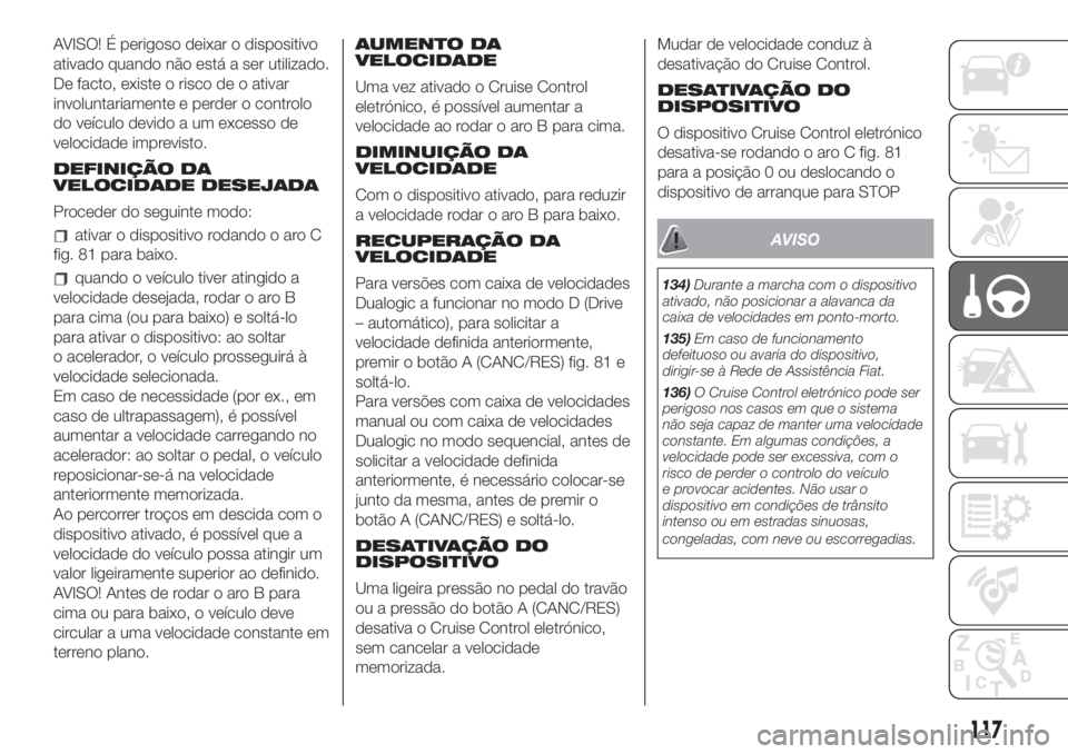 FIAT 500 2019 Manual de Uso e Manutenção (in Portuguese) AVISO! É perigoso deixar o dispositivo
ativado quando não está a ser utilizado.
De facto, existe o risco de o ativar
involuntariamente e perder o controlo
do veículo devido a um excesso de
velocid FIAT 500 2019 Manual de Uso e Manutenção (in Portuguese) AVISO! É perigoso deixar o dispositivo
ativado quando não está a ser utilizado.
De facto, existe o risco de o ativar
involuntariamente e perder o controlo
do veículo devido a um excesso de
velocid