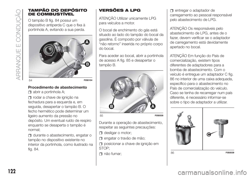 FIAT 500 2019 Manual de Uso e Manutenção (in Portuguese) TAMPÃO DO DEPÓSITO
DE COMBUSTÍVEL
O tampão B fig. 84 possui um
dispositivo antiperda C que o fixa à
portinhola A, evitando a sua perda.
Procedimento de abastecimento
abrir a portinhola A;
rodar a FIAT 500 2019 Manual de Uso e Manutenção (in Portuguese) TAMPÃO DO DEPÓSITO
DE COMBUSTÍVEL
O tampão B fig. 84 possui um
dispositivo antiperda C que o fixa à
portinhola A, evitando a sua perda.
Procedimento de abastecimento
abrir a portinhola A;
rodar a