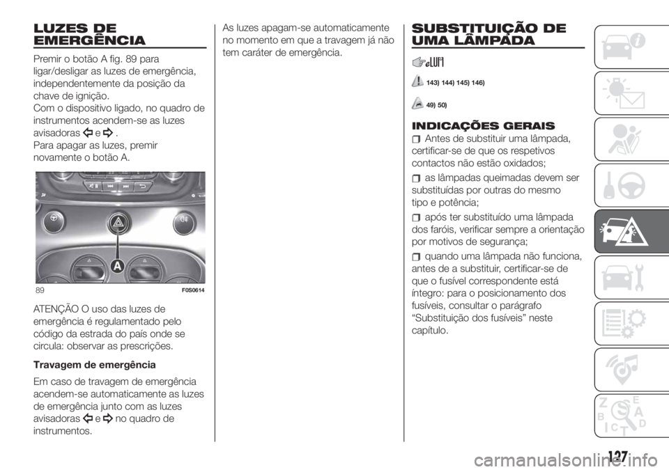 FIAT 500 2019 Manual de Uso e Manutenção (in Portuguese) LUZES DE
EMERGÊNCIA
Premir o botão A fig. 89 para
ligar/desligar as luzes de emergência,
independentemente da posição da
chave de ignição.
Com o dispositivo ligado, no quadro de
instrumentos ac FIAT 500 2019 Manual de Uso e Manutenção (in Portuguese) LUZES DE
EMERGÊNCIA
Premir o botão A fig. 89 para
ligar/desligar as luzes de emergência,
independentemente da posição da
chave de ignição.
Com o dispositivo ligado, no quadro de
instrumentos ac