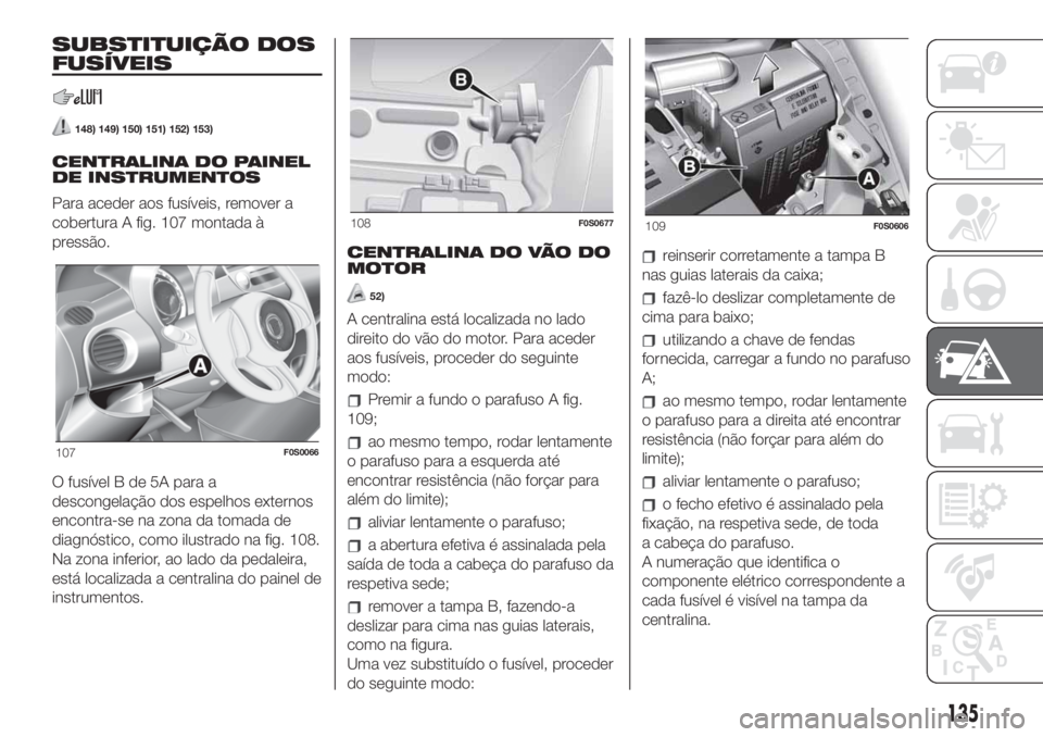 FIAT 500 2019 Manual de Uso e Manutenção (in Portuguese) SUBSTITUIÇÃO DOS
FUSÍVEIS
148) 149) 150) 151) 152) 153)
CENTRALINA DO PAINEL
DE INSTRUMENTOS
Para aceder aos fusíveis, remover a
cobertura A fig. 107 montada à
pressão.
O fusível B de 5A para a FIAT 500 2019 Manual de Uso e Manutenção (in Portuguese) SUBSTITUIÇÃO DOS
FUSÍVEIS
148) 149) 150) 151) 152) 153)
CENTRALINA DO PAINEL
DE INSTRUMENTOS
Para aceder aos fusíveis, remover a
cobertura A fig. 107 montada à
pressão.
O fusível B de 5A para a