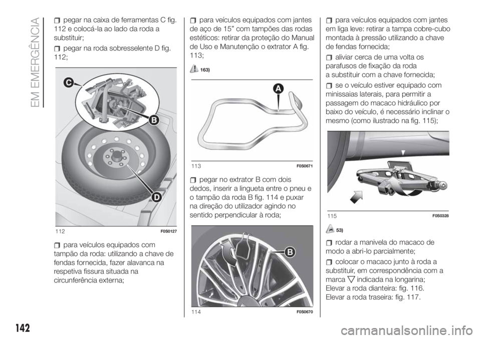 FIAT 500 2019 Manual de Uso e Manutenção (in Portuguese) pegar na caixa de ferramentas C fig.
112 e colocá-la ao lado da roda a
substituir;
pegar na roda sobresselente D fig.
112;
para veículos equipados com
tampão da roda: utilizando a chave de
fendas f FIAT 500 2019 Manual de Uso e Manutenção (in Portuguese) pegar na caixa de ferramentas C fig.
112 e colocá-la ao lado da roda a
substituir;
pegar na roda sobresselente D fig.
112;
para veículos equipados com
tampão da roda: utilizando a chave de
fendas f