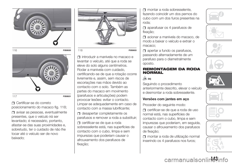 FIAT 500 2019 Manual de Uso e Manutenção (in Portuguese) Certificar-se do correto
posicionamento do macaco fig. 118;
avisar as pessoas, eventualmente
presentes, que o veículo irá ser
levantado; é necessário, portanto,
afastar-se das suas proximidades e, FIAT 500 2019 Manual de Uso e Manutenção (in Portuguese) Certificar-se do correto
posicionamento do macaco fig. 118;
avisar as pessoas, eventualmente
presentes, que o veículo irá ser
levantado; é necessário, portanto,
afastar-se das suas proximidades e,