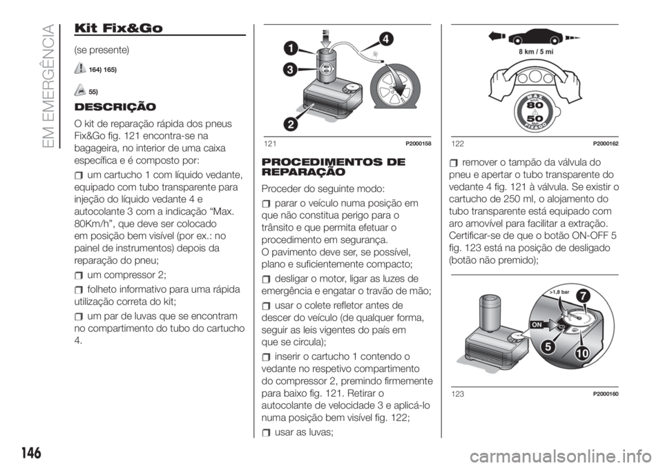 FIAT 500 2019 Manual de Uso e Manutenção (in Portuguese) Kit Fix&Go
(se presente)
164) 165)
55)
DESCRIÇÃO
O kit de reparação rápida dos pneus
Fix&Go fig. 121 encontra-se na
bagageira, no interior de uma caixa
específica e é composto por:
um cartucho FIAT 500 2019 Manual de Uso e Manutenção (in Portuguese) Kit Fix&Go
(se presente)
164) 165)
55)
DESCRIÇÃO
O kit de reparação rápida dos pneus
Fix&Go fig. 121 encontra-se na
bagageira, no interior de uma caixa
específica e é composto por:
um cartucho