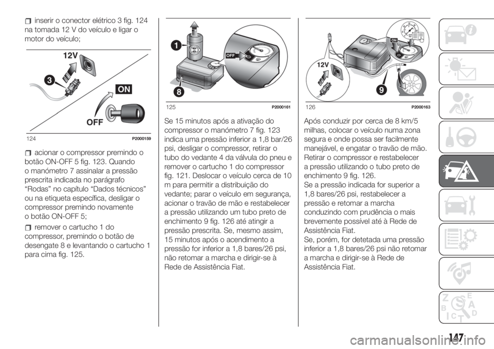 FIAT 500 2019 Manual de Uso e Manutenção (in Portuguese) inserir o conector elétrico 3 fig. 124
na tomada 12 V do veículo e ligar o
motor do veículo;
acionar o compressor premindo o
botão ON-OFF 5 fig. 123. Quando
o manómetro 7 assinalar a pressão
pre FIAT 500 2019 Manual de Uso e Manutenção (in Portuguese) inserir o conector elétrico 3 fig. 124
na tomada 12 V do veículo e ligar o
motor do veículo;
acionar o compressor premindo o
botão ON-OFF 5 fig. 123. Quando
o manómetro 7 assinalar a pressão
pre