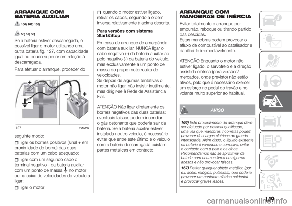 FIAT 500 2019 Manual de Uso e Manutenção (in Portuguese) ARRANQUE COM
BATERIA AUXILIAR
166) 167) 168)
56) 57) 58)
Se a bateria estiver descarregada, é
possível ligar o motor utilizando uma
outra bateria fig. 127, com capacidade
igual ou pouco superior em FIAT 500 2019 Manual de Uso e Manutenção (in Portuguese) ARRANQUE COM
BATERIA AUXILIAR
166) 167) 168)
56) 57) 58)
Se a bateria estiver descarregada, é
possível ligar o motor utilizando uma
outra bateria fig. 127, com capacidade
igual ou pouco superior em