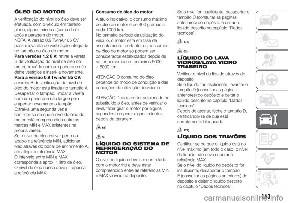 FIAT 500 2019 Manual de Uso e Manutenção (in Portuguese) ÓLEO DO MOTOR
A verificação do nível do óleo deve ser
efetuada, com o veículo em terreno
plano, alguns minutos (cerca de 5)
após a paragem do motor.
NOTA! A versão 0.9 TwinAir 85 CV
possui a v FIAT 500 2019 Manual de Uso e Manutenção (in Portuguese) ÓLEO DO MOTOR
A verificação do nível do óleo deve ser
efetuada, com o veículo em terreno
plano, alguns minutos (cerca de 5)
após a paragem do motor.
NOTA! A versão 0.9 TwinAir 85 CV
possui a v