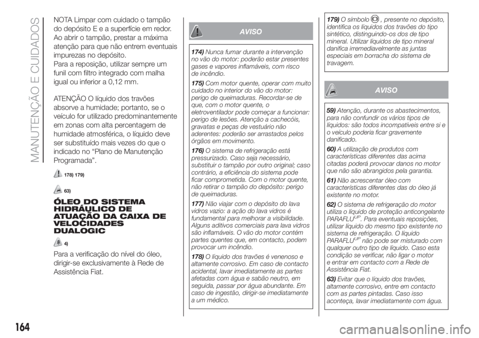 FIAT 500 2019 Manual de Uso e Manutenção (in Portuguese) NOTA Limpar com cuidado o tampão
do depósitoEeasuperfície em redor.
Ao abrir o tampão, prestar a máxima
atenção para que não entrem eventuais
impurezas no depósito.
Para a reposição, utiliz FIAT 500 2019 Manual de Uso e Manutenção (in Portuguese) NOTA Limpar com cuidado o tampão
do depósitoEeasuperfície em redor.
Ao abrir o tampão, prestar a máxima
atenção para que não entrem eventuais
impurezas no depósito.
Para a reposição, utiliz