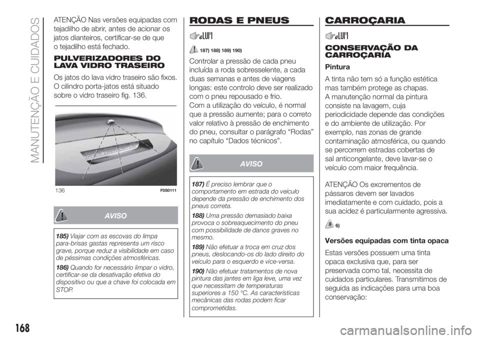 FIAT 500 2019 Manual de Uso e Manutenção (in Portuguese) ATENÇÃO Nas versões equipadas com
tejadilho de abrir, antes de acionar os
jatos dianteiros, certificar-se de que
o tejadilho está fechado.
PULVERIZADORES DO
LAVA VIDRO TRASEIRO
Os jatos do lava vi FIAT 500 2019 Manual de Uso e Manutenção (in Portuguese) ATENÇÃO Nas versões equipadas com
tejadilho de abrir, antes de acionar os
jatos dianteiros, certificar-se de que
o tejadilho está fechado.
PULVERIZADORES DO
LAVA VIDRO TRASEIRO
Os jatos do lava vi
