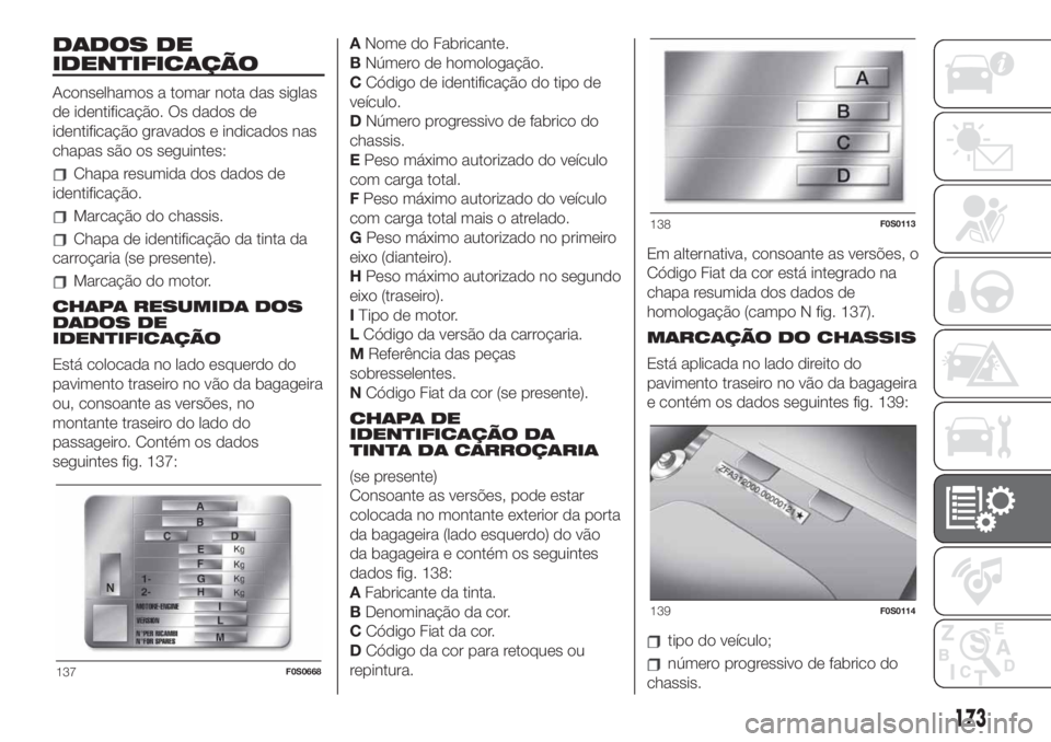 FIAT 500 2019 Manual de Uso e Manutenção (in Portuguese) DADOS DE
IDENTIFICAÇÃO
Aconselhamos a tomar nota das siglas
de identificação. Os dados de
identificação gravados e indicados nas
chapas são os seguintes:
Chapa resumida dos dados de
identifica FIAT 500 2019 Manual de Uso e Manutenção (in Portuguese) DADOS DE
IDENTIFICAÇÃO
Aconselhamos a tomar nota das siglas
de identificação. Os dados de
identificação gravados e indicados nas
chapas são os seguintes:
Chapa resumida dos dados de
identifica