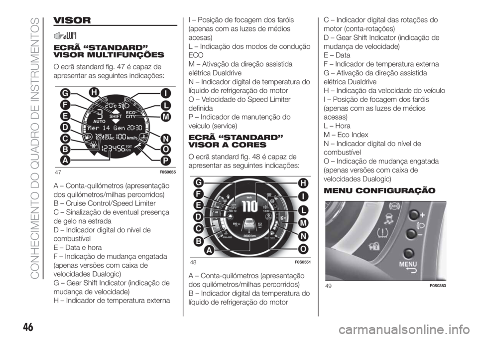 FIAT 500 2020 Manual de Uso e Manutenção (in Portuguese) VISOR
ECRÃ “STANDARD”
VISOR MULTIFUNÇÕES
O ecrã standard fig. 47 é capaz de
apresentar as seguintes indicações:
A – Conta-quilómetros (apresentação
dos quilómetros/milhas percorridos) FIAT 500 2020 Manual de Uso e Manutenção (in Portuguese) VISOR
ECRÃ “STANDARD”
VISOR MULTIFUNÇÕES
O ecrã standard fig. 47 é capaz de
apresentar as seguintes indicações:
A – Conta-quilómetros (apresentação
dos quilómetros/milhas percorridos)