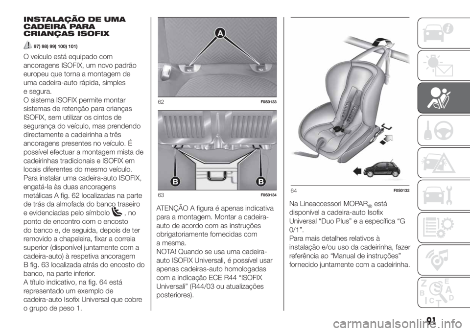 FIAT 500 2019 Manual de Uso e Manutenção (in Portuguese) INSTALAÇÃO DE UMA
CADEIRA PARA
CRIANÇAS ISOFIX
97) 98) 99) 100) 101)
O veículo está equipado com
ancoragens ISOFIX, um novo padrão
europeu que torna a montagem de
uma cadeira-auto rápida, simpl FIAT 500 2019 Manual de Uso e Manutenção (in Portuguese) INSTALAÇÃO DE UMA
CADEIRA PARA
CRIANÇAS ISOFIX
97) 98) 99) 100) 101)
O veículo está equipado com
ancoragens ISOFIX, um novo padrão
europeu que torna a montagem de
uma cadeira-auto rápida, simpl