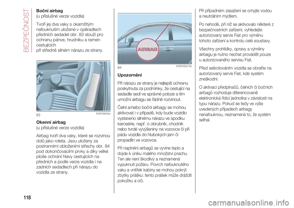FIAT 500 2018  Návod k použití a údržbě (in Czech) BEZPEČNOST
118
Boční airbag
(u příslušné verze vozidla)
Tvoří jej dva vaky s okamžitým
nafouknutím uložené v opěradlech
předních sedadel obr. 83 slouží pro
ochranu pánve, hrudníku