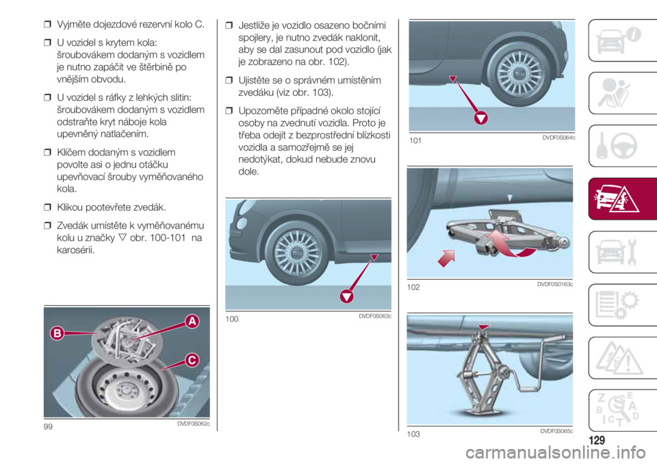 FIAT 500 2018  Návod k použití a údržbě (in Czech) 129
❒  Jestliže je vozidlo osazeno bočními
spojlery, je nutno zvedák naklonit,
aby se dal zasunout pod vozidlo (jak
je zobrazeno na obr. 102).
❒  Ujistěte se o správném umístěním
zvedák