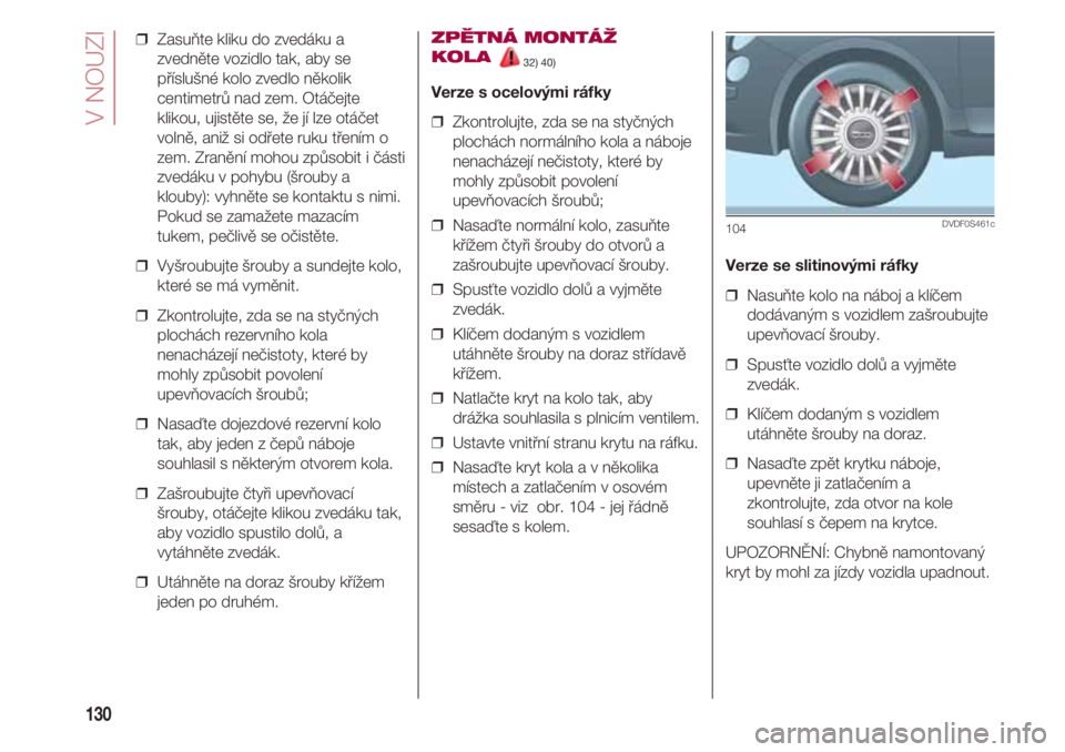 FIAT 500 2018  Návod k použití a údržbě (in Czech) V NOUZI
130
❒  Zasuňte kliku do zvedáku a
zvedněte vozidlo tak, aby se
příslušné kolo zvedlo několik
centimetrů nad zem. Otáčejte
klikou, ujistěte se, že jí lze otáčet
volně, aniž 