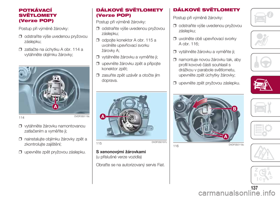 FIAT 500 2018  Návod k použití a údržbě (in Czech) 137
POTKÁVACÍ
SVĚTLOMETY 
(Verze POP)
Postup při výměně žárovky:
❒  odstraňte výše uvedenou pryžovou
záslepku;
❒  zatlačte na úchytku A obr. 114 a
vytáhněte objímku žárovky;
