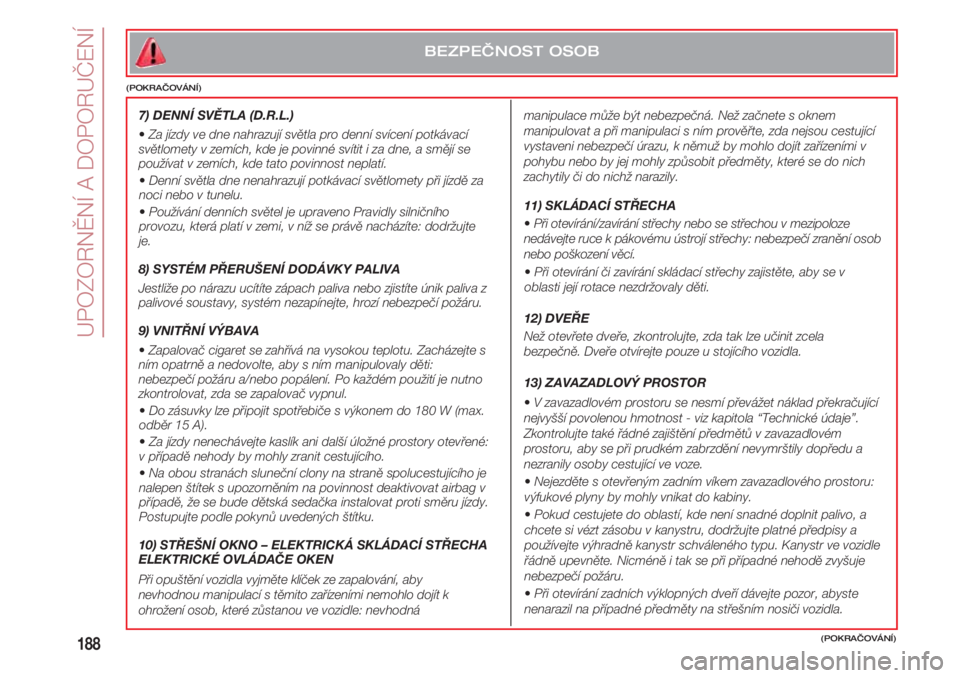 FIAT 500 2018  Návod k použití a údržbě (in Czech) UPOZORNĚNÍ A DOPORUČENÍ
188(POKRAČOVÁNÍ)
BEZPEČNOST OSOB
(POKRAČOVÁNÍ)
7) DENNÍ SVĚTLA (D.R.L.) 
•Za jízdy ve dne nahrazují světla pro denní svícení potkávací
světlomety v zem�