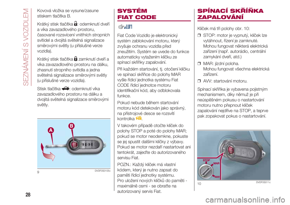 FIAT 500 2018  Návod k použití a údržbě (in Czech) SEZNÁMENÍ S VOZIDLEM
28
SYSTÉM 
FIAT CODE 
Fiat Code Vozidlo je elektronický
systém zablokování motoru, který
zvyšuje ochranu vozidla před
zneužitím. Systém se uvede do funkce
automaticky