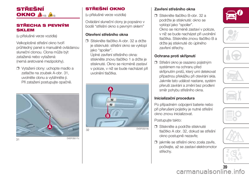 FIAT 500 2018  Návod k použití a údržbě (in Czech) 39
31DVDF0S017c
STŘEŠNÍ 
OKNO 10) 5)
STŘECHA S PEVNÝM
SKLEM
(u příslušné verze vozidla)
Velkoplošné střešní okno tvoří
průhledný panel s manuálně ovládanou
sluneční clonou. Clon