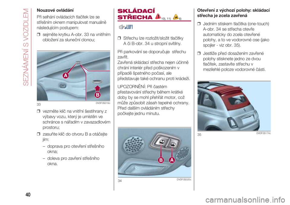 FIAT 500 2018  Návod k použití a údržbě (in Czech) SEZNÁMENÍ S VOZIDLEM
40
SKLÁDACÍ
STŘECHA 10), 11) 6)
❒  Střechu lze rozložit/složit tlačítky 
A či B-obr. 34 u stropní svítilny.
Při parkování se doporučuje  střechu
zavřít. 
Zav