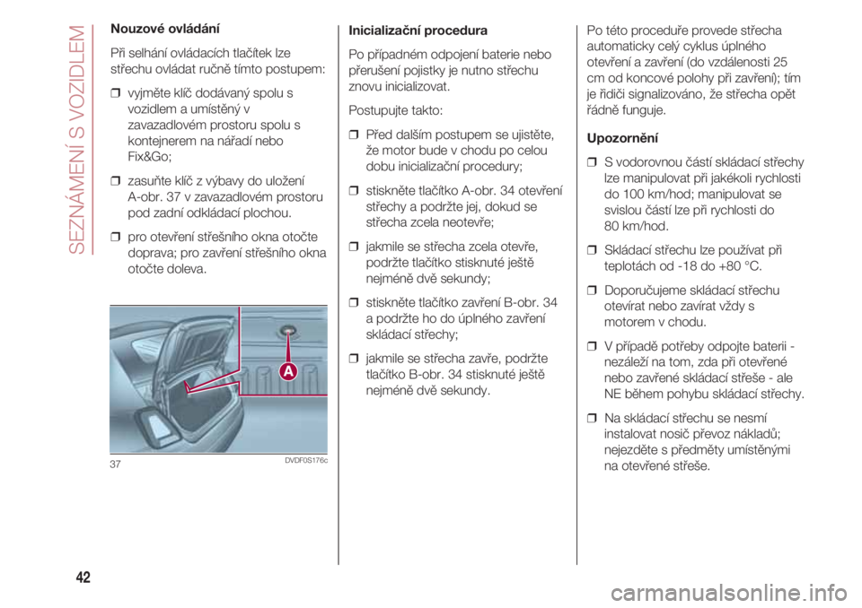 FIAT 500 2018  Návod k použití a údržbě (in Czech) SEZNÁMENÍ S VOZIDLEM
42
Inicializační procedura
Po případném odpojení baterie nebo
přerušení pojistky je nutno střechu
znovu inicializovat.
Postupujte takto:
❒  Před dalším postupem s