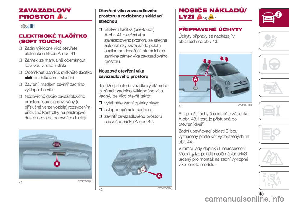 FIAT 500 2018  Návod k použití a údržbě (in Czech) 45
ZAVAZADLOVÝ
PROSTOR 13)
ELEKTRICKÉ TLAČÍTKO
(SOFT TOUCH)
❒  Zadní výklopné víko otevřete
elektrickou klikou A-obr. 41.
❒  Zámek lze manuálně odemknout
kovovou vložkou klíčku.
❒