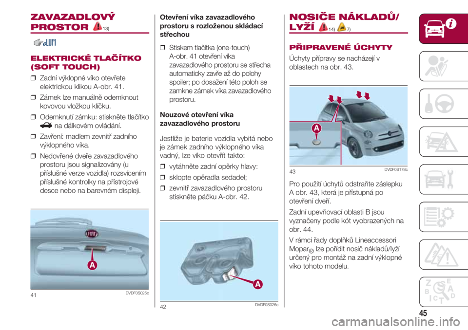 FIAT 500 2018 Návod k použití a údržbě (in Czech) 45
ZAVAZADLOVÝ
PROSTOR 13)
ELEKTRICKÉ TLAČÍTKO
(SOFT TOUCH)
❒ Zadní výklopné víko otevřete
elektrickou klikou A-obr. 41.
❒ Zámek lze manuálně odemknout
kovovou vložkou klíčku.
❒ FIAT 500 2018 Návod k použití a údržbě (in Czech) 45
ZAVAZADLOVÝ
PROSTOR 13)
ELEKTRICKÉ TLAČÍTKO
(SOFT TOUCH)
❒ Zadní výklopné víko otevřete
elektrickou klikou A-obr. 41.
❒ Zámek lze manuálně odemknout
kovovou vložkou klíčku.
❒