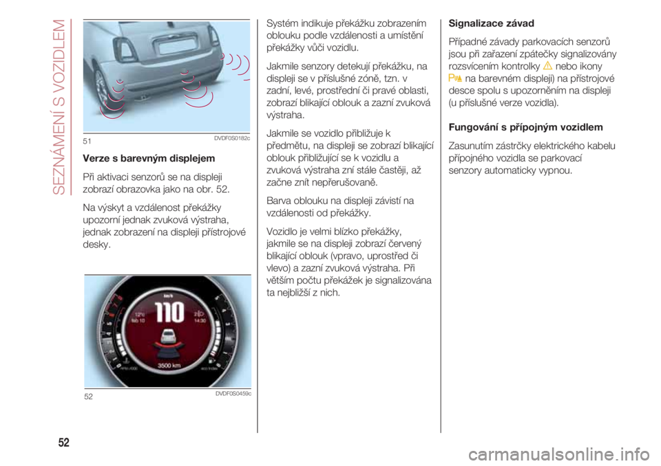 FIAT 500 2018  Návod k použití a údržbě (in Czech) SEZNÁMENÍ S VOZIDLEM
52
Verze s barevným displejem
Při aktivaci senzorů se na displeji
zobrazí obrazovka jako na obr. 52. 
Na výskyt a vzdálenost překážky
upozorní jednak zvuková výstrah