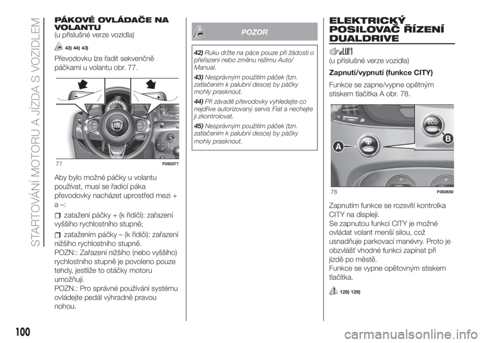 FIAT 500 2020  Návod k použití a údržbě (in Czech) PÁKOVÉ OVLÁDAČE NA
VOLANTU
(u příslušné verze vozidla)
43) 44) 43)
Převodovku lze řadit sekvenčně
páčkami u volantu obr. 77.
Aby bylo možné páčky u volantu
používat, musí se řadi