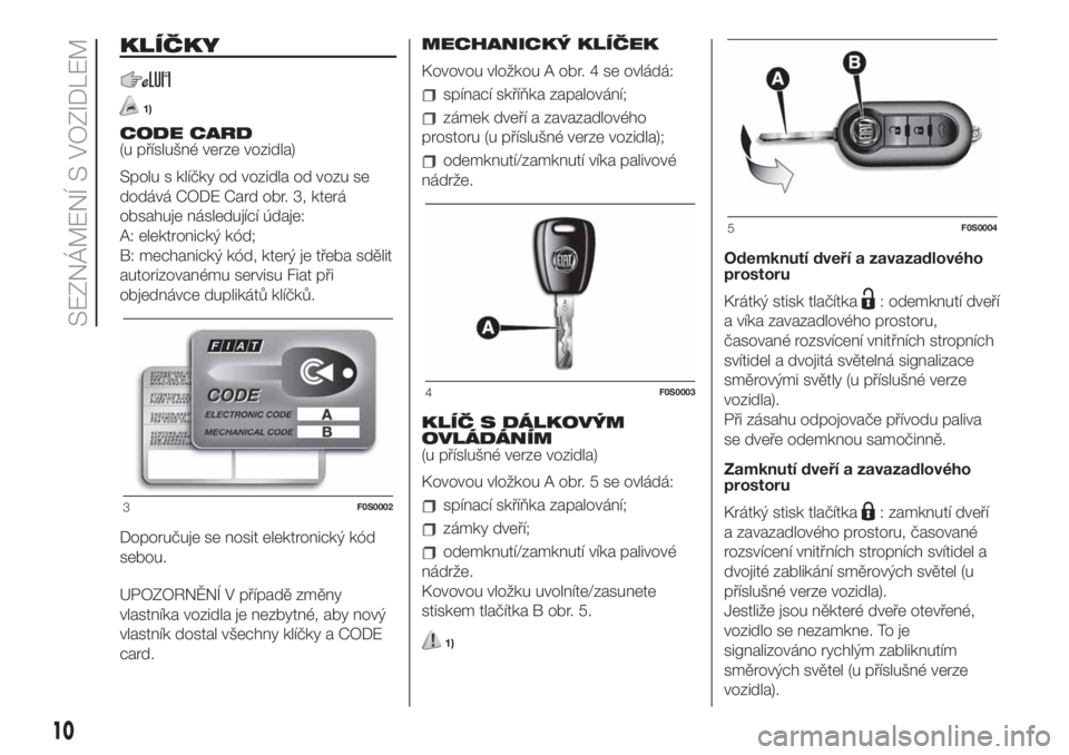 FIAT 500 2020  Návod k použití a údržbě (in Czech) KLÍČKY
1)
CODE CARD
(u příslušné verze vozidla)
Spolu s klíčky od vozidla od vozu se
dodává CODE Card obr. 3, která
obsahuje následující údaje:
A: elektronický kód;
B: mechanický kó