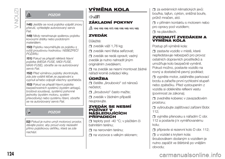 FIAT 500 2020  Návod k použití a údržbě (in Czech) POZOR
148)Jestliže se nová pojistka vzápětí znovu
přeruší, vyhledejte autorizovaný servis
Fiat.
149)Nikdy nenahrazuje spálenou pojistku
kovovými drátky nebo podobným
materiálem.
150)Poji