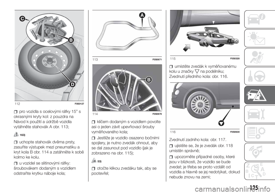 FIAT 500 2020 Návod k použití a údržbě (in Czech) pro vozidla s ocelovými ráfky 15” s
okrasnými kryty kol: z pouzdra na
Návod k použití a údržbě vozidla
vytáhněte stahovák A obr. 113;
163)
uchopte stahovák dvěma prsty,
zasuňte výstu FIAT 500 2020 Návod k použití a údržbě (in Czech) pro vozidla s ocelovými ráfky 15” s
okrasnými kryty kol: z pouzdra na
Návod k použití a údržbě vozidla
vytáhněte stahovák A obr. 113;
163)
uchopte stahovák dvěma prsty,
zasuňte výstu