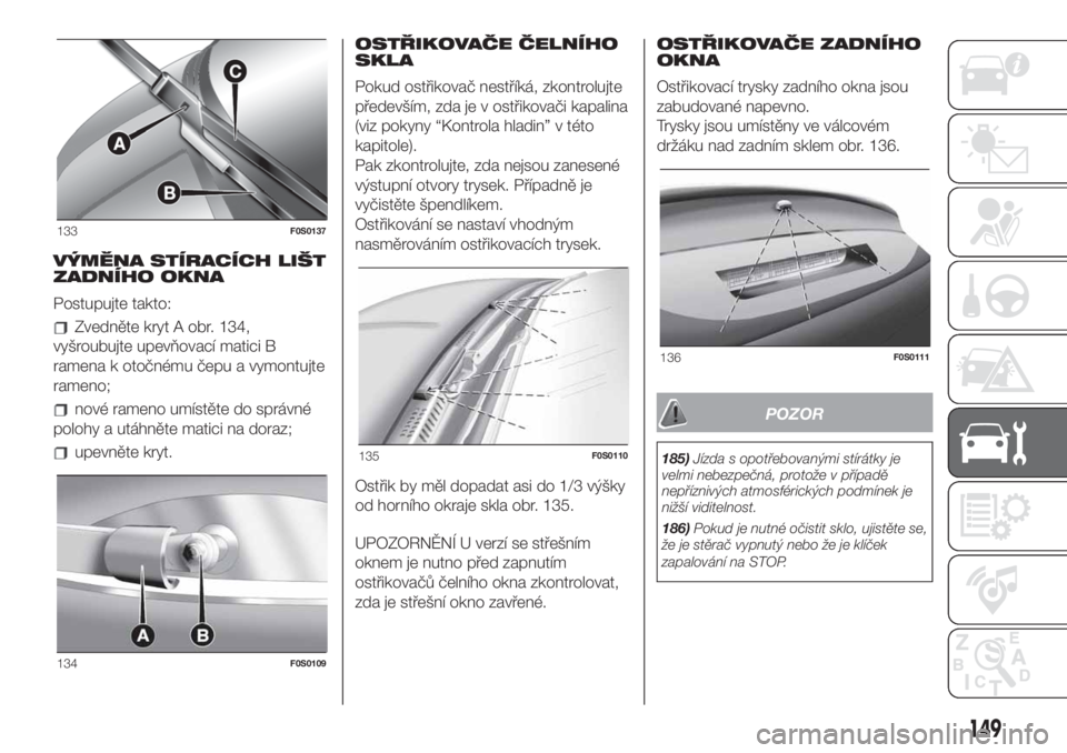 FIAT 500 2020  Návod k použití a údržbě (in Czech) VÝMĚNA STÍRACÍCH LIŠT
ZADNÍHO OKNA
Postupujte takto:
Zvedněte kryt A obr. 134,
vyšroubujte upevňovací matici B
ramena k otočnému čepu a vymontujte
rameno;
nové rameno umístěte do sprá