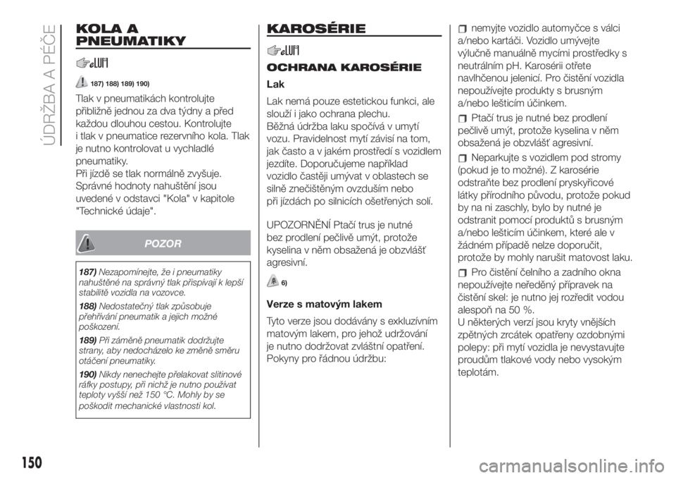 FIAT 500 2020  Návod k použití a údržbě (in Czech) KOLA A
PNEUMATIKY
187) 188) 189) 190)
Tlak v pneumatikách kontrolujte
přibližně jednou za dva týdny a před
každou dlouhou cestou. Kontrolujte
i tlak v pneumatice rezervního kola. Tlak
je nutno