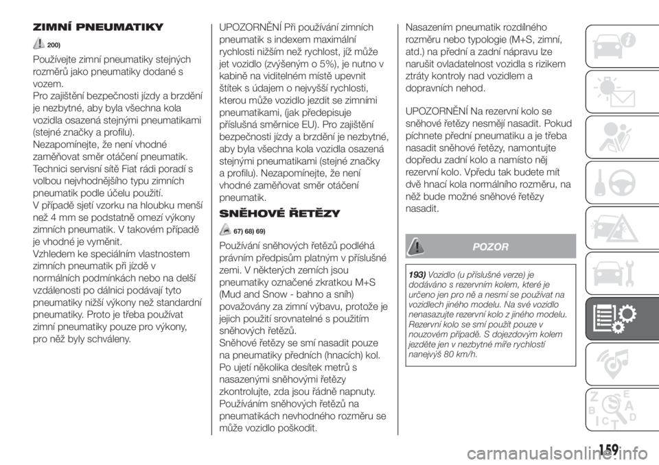 FIAT 500 2020  Návod k použití a údržbě (in Czech) ZIMNÍ PNEUMATIKY
200)
Používejte zimní pneumatiky stejných
rozměrů jako pneumatiky dodané s
vozem.
Pro zajištění bezpečnosti jízdy a brzdění
je nezbytné, aby byla všechna kola
vozidla