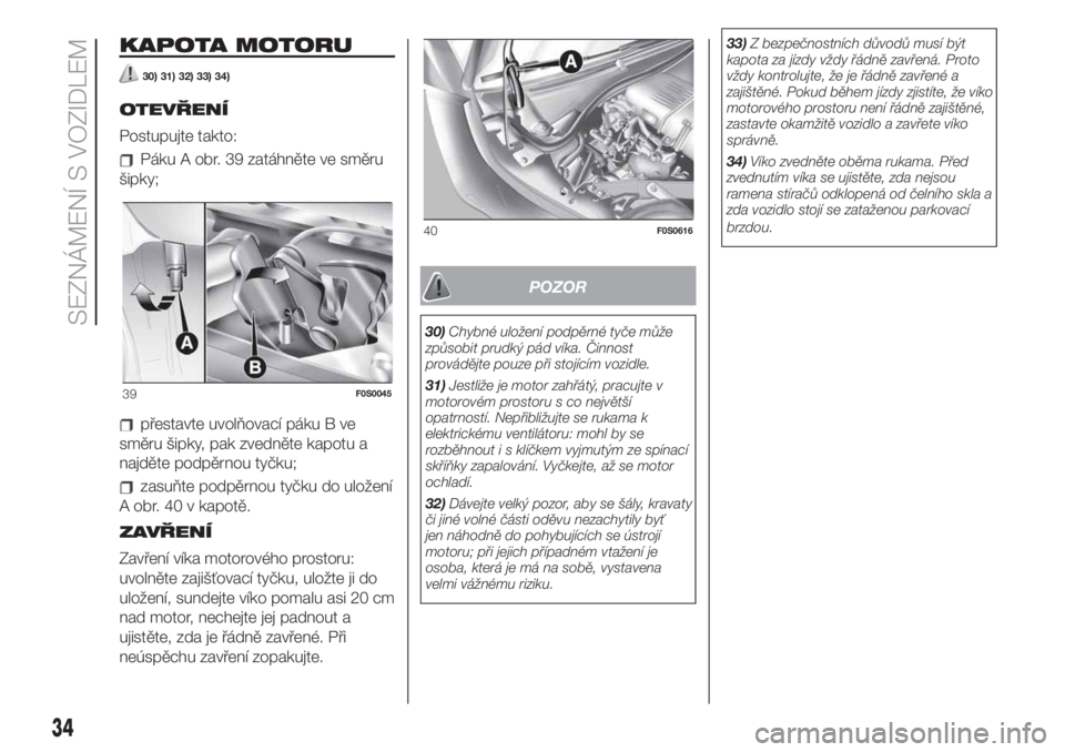 FIAT 500 2020  Návod k použití a údržbě (in Czech) KAPOTA MOTORU
30) 31) 32) 33) 34)
OTEVŘENÍ
Postupujte takto:
Páku A obr. 39 zatáhněte ve směru
šipky;
přestavte uvolňovací páku B ve
směru šipky, pak zvedněte kapotu a
najděte podpěrno