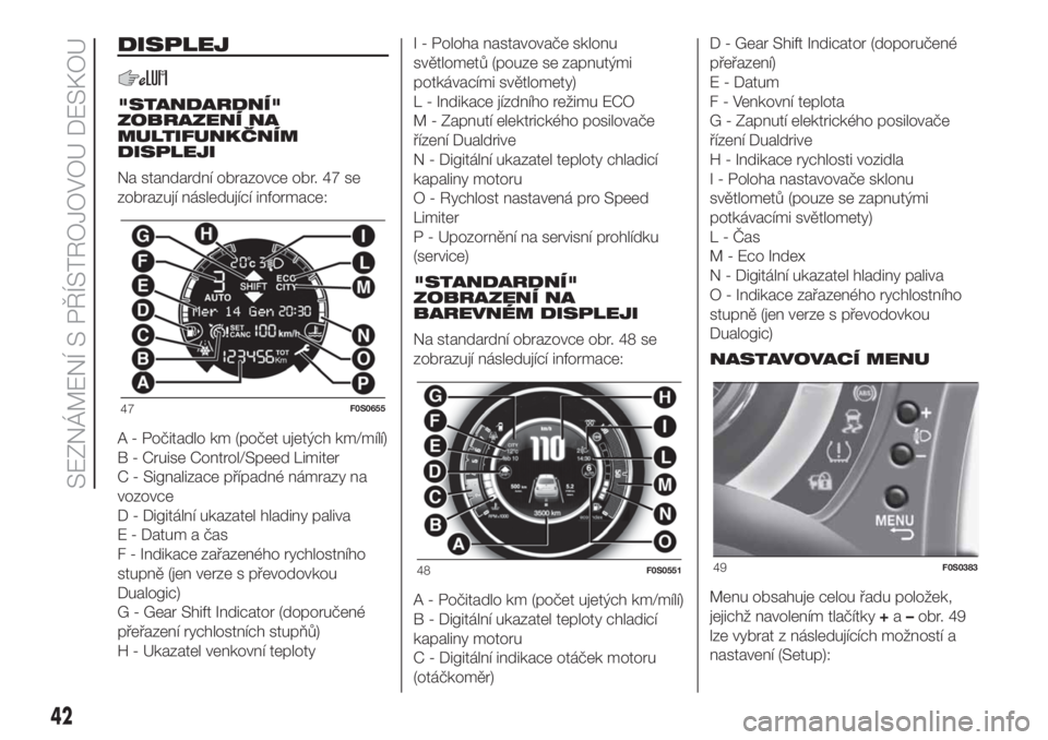 FIAT 500 2020  Návod k použití a údržbě (in Czech) DISPLEJ
"STANDARDNÍ"
ZOBRAZENÍ NA
MULTIFUNKČNÍM
DISPLEJI
Na standardní obrazovce obr. 47 se
zobrazují následující informace:
A - Počitadlo km (počet ujetých km/mílí)
B - Cruise C