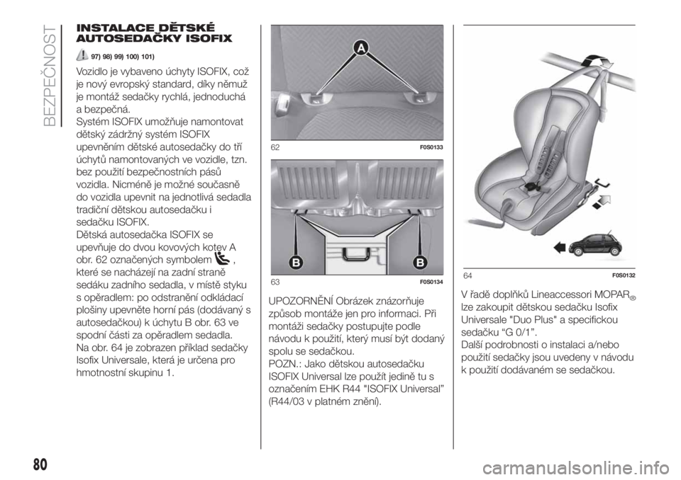 FIAT 500 2020  Návod k použití a údržbě (in Czech) INSTALACE DĚTSKÉ
AUTOSEDAČKY ISOFIX
97) 98) 99) 100) 101)
Vozidlo je vybaveno úchyty ISOFIX, což
je nový evropský standard, díky němuž
je montáž sedačky rychlá, jednoduchá
a bezpečná.