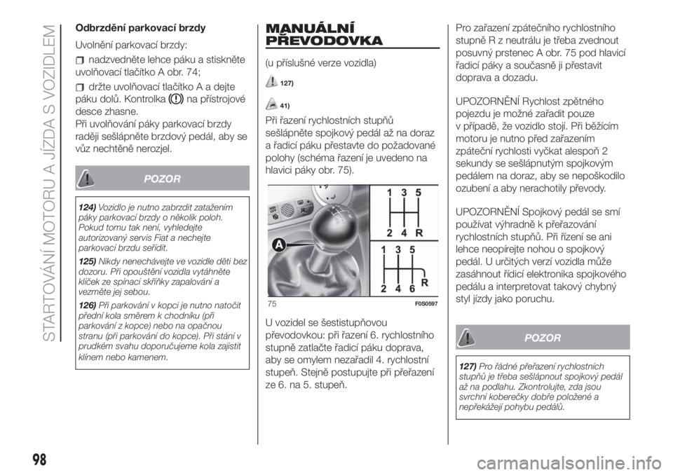 FIAT 500 2020  Návod k použití a údržbě (in Czech) Odbrzdění parkovací brzdy
Uvolnění parkovací brzdy:
nadzvedněte lehce páku a stiskněte
uvolňovací tlačítko A obr. 74;
držte uvolňovací tlačítko A a dejte
páku dolů. Kontrolka
na p�