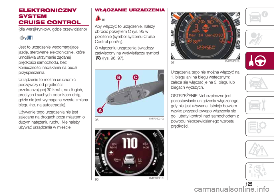 FIAT 500 2018 Instrukcja obsługi (in Polish) 125
ELEKTRONICZNY
SYSTEM
CRUISE CONTROL
(dla wersji/rynków, gdzie przewidziano)
Jest to urządzenie wspomagające
jazdę, sterowane elektronicznie, które
umożliwia utrzymanie żądanej
prędkości FIAT 500 2018 Instrukcja obsługi (in Polish) 125
ELEKTRONICZNY
SYSTEM
CRUISE CONTROL
(dla wersji/rynków, gdzie przewidziano)
Jest to urządzenie wspomagające
jazdę, sterowane elektronicznie, które
umożliwia utrzymanie żądanej
prędkości