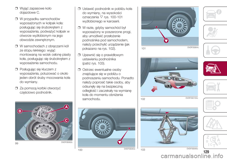 FIAT 500 2018  Instrukcja obsługi (in Polish) 129
❒  Ustawić podnośnik w pobliżu koła
do wymiany, na wysokości
oznaczenia rys. 100-101
wyżłobionego w karoserii.
❒  W razie, gdyby samochód był
wyposażony w poszerzone progi,
aby umo