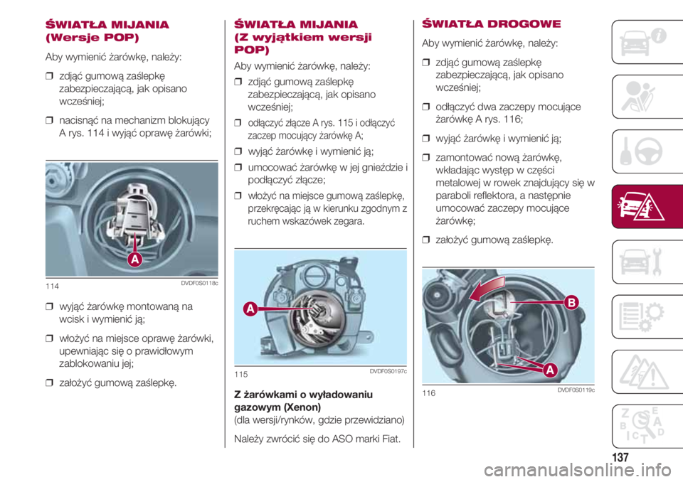 FIAT 500 2018  Instrukcja obsługi (in Polish) 137
ŚWIATŁA MIJANIA
(Wersje POP)
Aby wymienić żarówkę, należy:
❒  zdjąć gumową zaślepkę
zabezpieczającą, jak opisano
wcześniej;
❒  nacisnąć na mechanizm blokujący 
A rys. 114 i w
