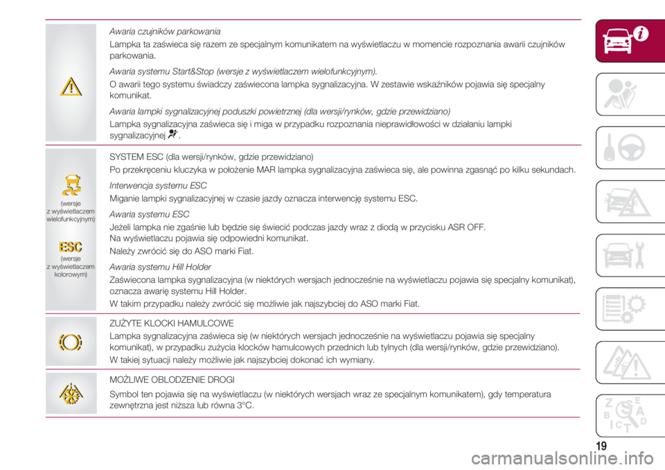 FIAT 500 2018  Instrukcja obsługi (in Polish) 19
SYSTEM ESC (dla wersji/rynków, gdzie przewidziano)
Po przekręceniu kluczyka w położenie MAR lampka sygnalizacyjna zaświeca się, ale powinna zgasnąć po kilku sekundach.
Interwencja systemu E