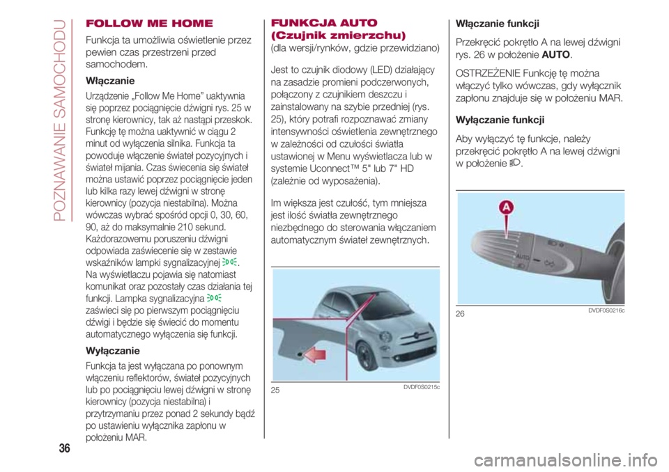 FIAT 500 2018  Instrukcja obsługi (in Polish) POZNAWANIE SAMOCHODU
36
FOLLOW ME HOME
Funkcja ta umożliwia oświetlenie przez
pewien czas przestrzeni przed
samochodem.
Włączanie
Urządzenie „Follow Me Home” uaktywnia
się poprzez pociągni
